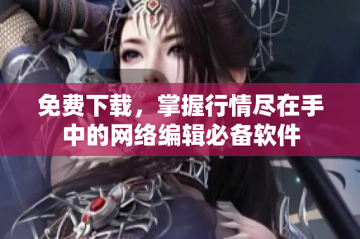 免费下载，掌握行情尽在手中的网络编辑必备软件