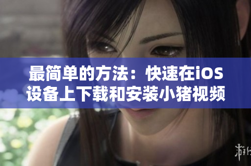 最简单的方法：快速在iOS设备上下载和安装小猪视频