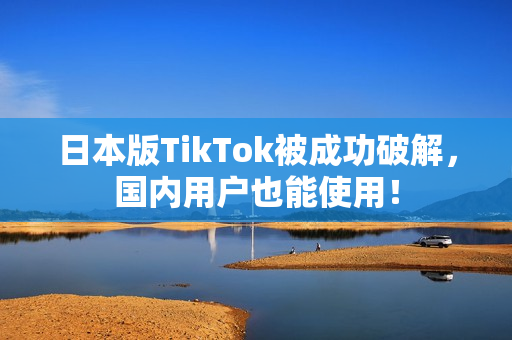 日本版TikTok被成功破解，国内用户也能使用！