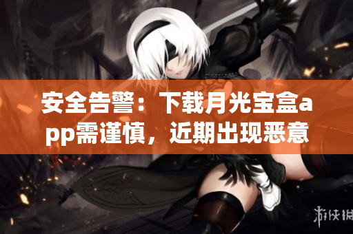 安全告警：下载月光宝盒app需谨慎，近期出现恶意病毒感染风险
