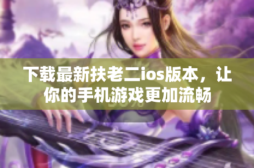 下载最新扶老二ios版本，让你的手机游戏更加流畅