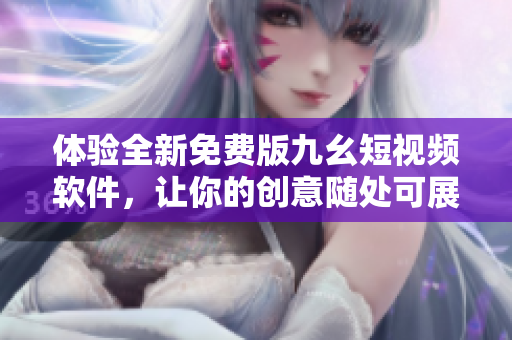 体验全新免费版九幺短视频软件，让你的创意随处可展现！