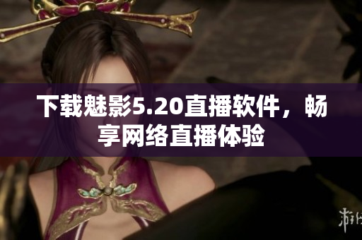 下载魅影5.20直播软件，畅享网络直播体验