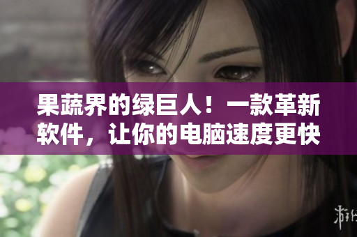果蔬界的绿巨人！一款革新软件，让你的电脑速度更快！