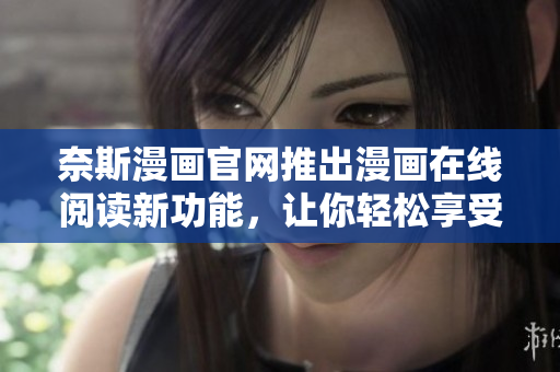 奈斯漫画官网推出漫画在线阅读新功能，让你轻松享受数千本热门漫画