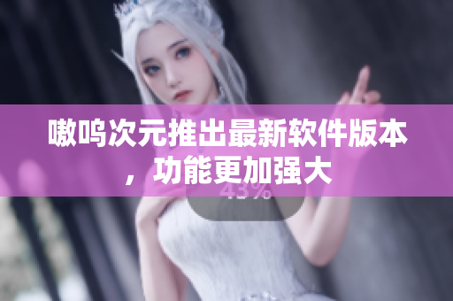 嗷呜次元推出最新软件版本，功能更加强大