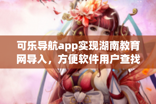 可乐导航app实现湖南教育网导入，方便软件用户查找教育资源