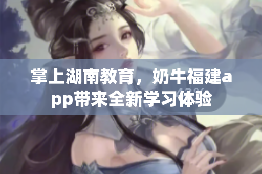 掌上湖南教育，奶牛福建app带来全新学习体验