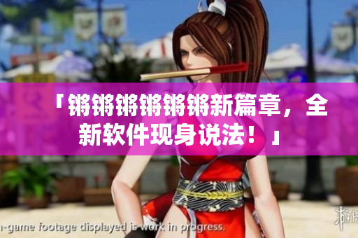 「锵锵锵锵锵锵新篇章，全新软件现身说法！」