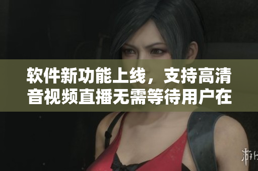 软件新功能上线，支持高清音视频直播无需等待用户在线！