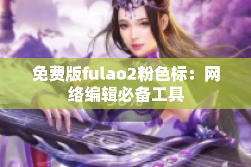 免费版fulao2粉色标：网络编辑必备工具