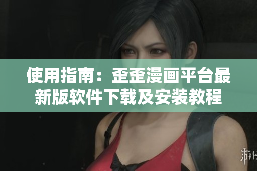 使用指南：歪歪漫画平台最新版软件下载及安装教程
