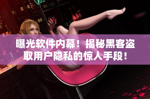曝光软件内幕！揭秘黑客盗取用户隐私的惊人手段！