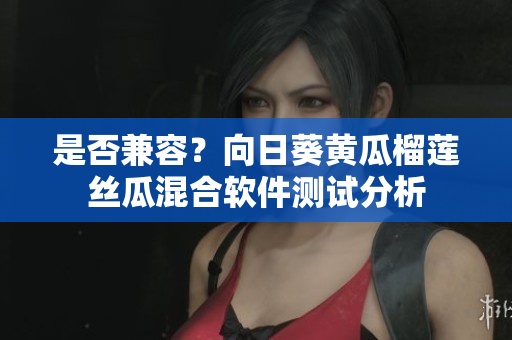 是否兼容？向日葵黄瓜榴莲丝瓜混合软件测试分析