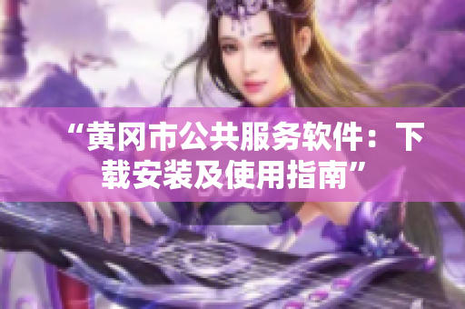 “黄冈市公共服务软件：下载安装及使用指南”