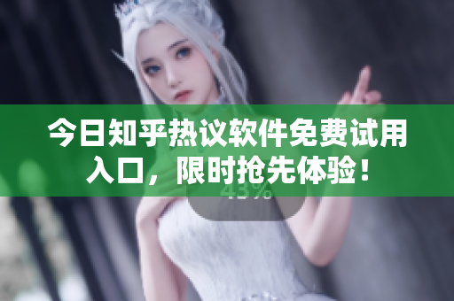今日知乎热议软件免费试用入口，限时抢先体验！