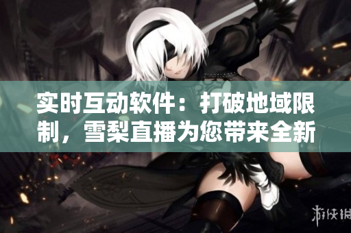 实时互动软件：打破地域限制，雪梨直播为您带来全新体验