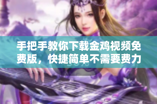 手把手教你下载金鸡视频免费版，快捷简单不需要费力！
