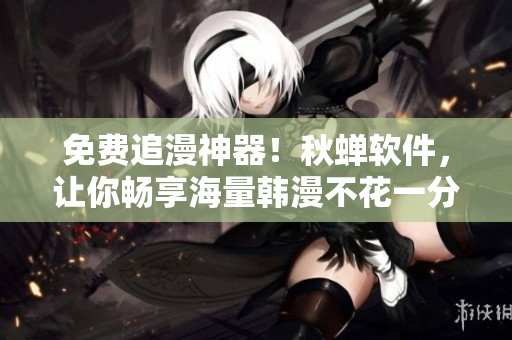 免费追漫神器！秋蝉软件，让你畅享海量韩漫不花一分钱