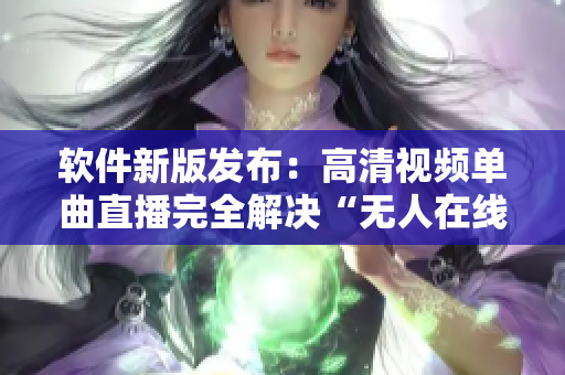 软件新版发布：高清视频单曲直播完全解决“无人在线观看”难题！