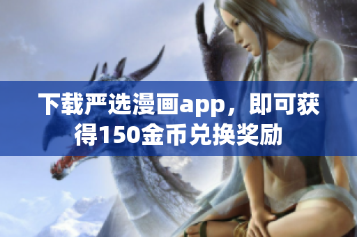 下载严选漫画app，即可获得150金币兑换奖励