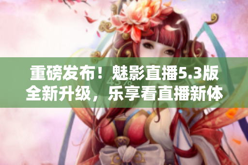 重磅发布！魅影直播5.3版全新升级，乐享看直播新体验！