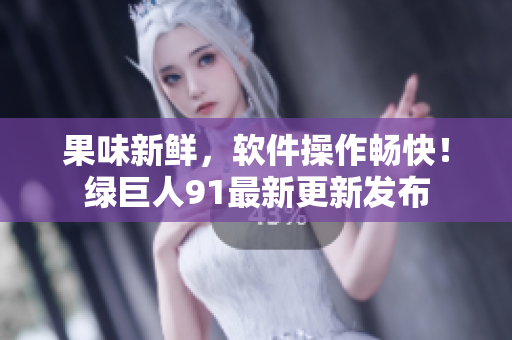 果味新鲜，软件操作畅快！绿巨人91最新更新发布