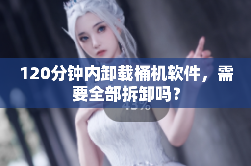 120分钟内卸载桶机软件，需要全部拆卸吗？