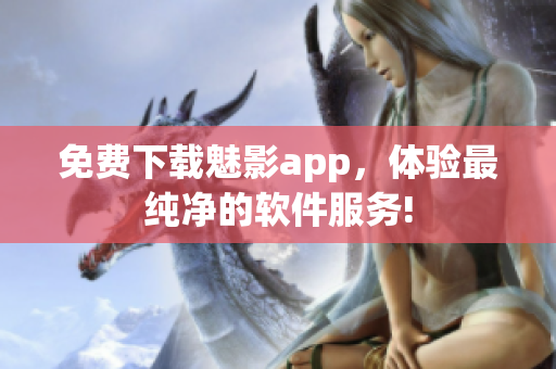 免费下载魅影app，体验最纯净的软件服务!
