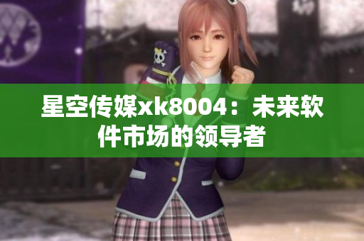 星空传媒xk8004：未来软件市场的领导者