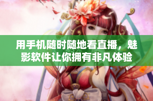 用手机随时随地看直播，魅影软件让你拥有非凡体验