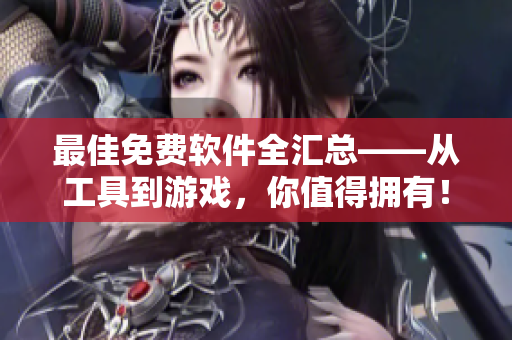 最佳免费软件全汇总——从工具到游戏，你值得拥有！