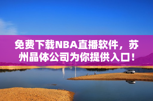 免费下载NBA直播软件，苏州晶体公司为你提供入口！
