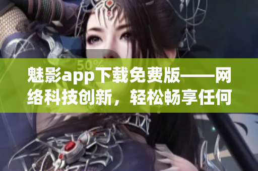 魅影app下载免费版——网络科技创新，轻松畅享任何地方