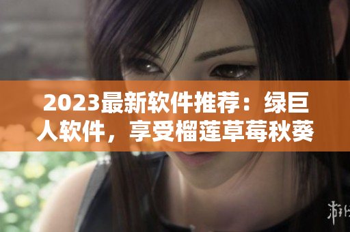 2023最新软件推荐：绿巨人软件，享受榴莲草莓秋葵般的畅快体验！