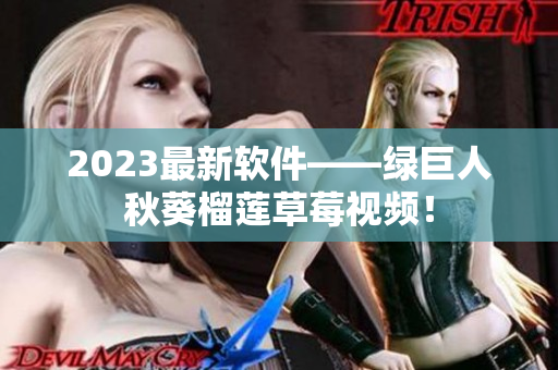 2023最新软件——绿巨人秋葵榴莲草莓视频！