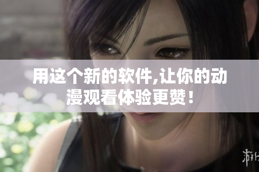 用这个新的软件,让你的动漫观看体验更赞！