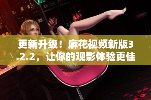 更新升级！麻花视频新版3.2.2，让你的观影体验更佳