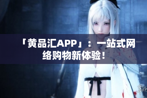 「黄品汇APP」：一站式网络购物新体验！