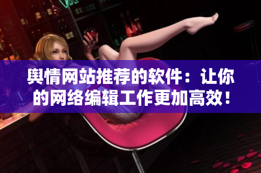 舆情网站推荐的软件：让你的网络编辑工作更加高效！