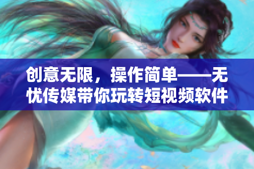 创意无限，操作简单——无忧传媒带你玩转短视频软件