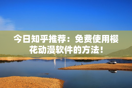 今日知乎推荐：免费使用樱花动漫软件的方法！