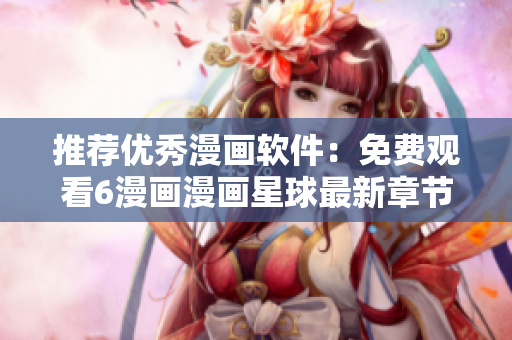 推荐优秀漫画软件：免费观看6漫画漫画星球最新章节