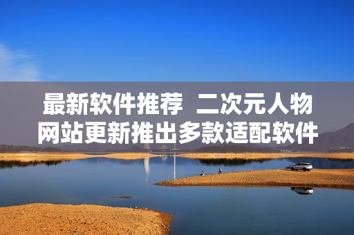 最新软件推荐  二次元人物网站更新推出多款适配软件