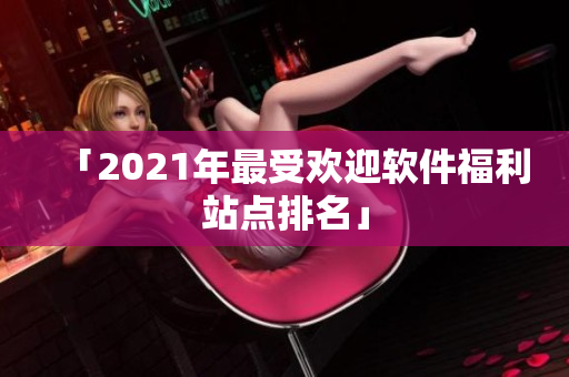 「2021年最受欢迎软件福利站点排名」