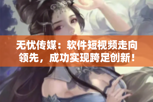 无忧传媒：软件短视频走向领先，成功实现跨足创新！