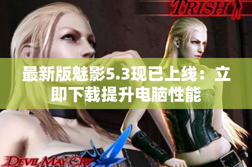 最新版魅影5.3现已上线：立即下载提升电脑性能