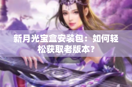 新月光宝盒安装包：如何轻松获取老版本？