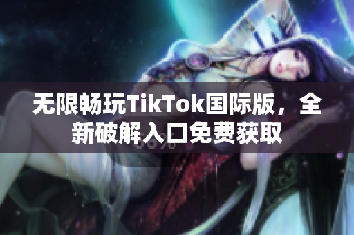 无限畅玩TikTok国际版，全新破解入口免费获取