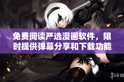 免费阅读严选漫画软件，限时提供弹幕分享和下载功能！